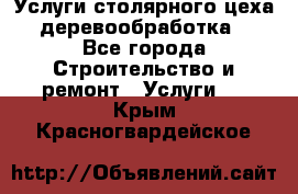 Услуги столярного цеха (деревообработка) - Все города Строительство и ремонт » Услуги   . Крым,Красногвардейское